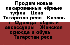 Продам новые лакированные чёрные туфли › Цена ­ 800 - Татарстан респ., Казань г. Одежда, обувь и аксессуары » Женская одежда и обувь   . Татарстан респ.